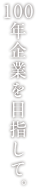 100年企業を目指して。